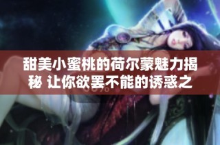 甜美小蜜桃的荷尔蒙魅力揭秘 让你欲罢不能的诱惑之旅