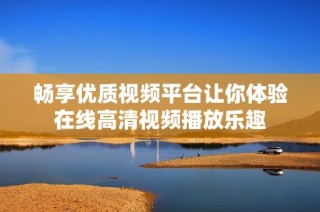 畅享优质视频平台让你体验在线高清视频播放乐趣
