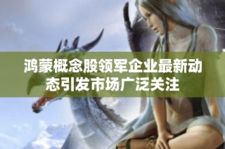 鸿蒙概念股领军企业最新动态引发市场广泛关注