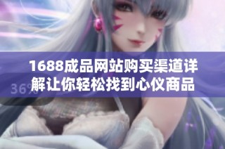 1688成品网站购买渠道详解让你轻松找到心仪商品