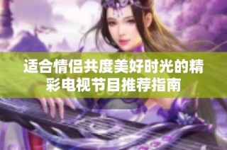 适合情侣共度美好时光的精彩电视节目推荐指南