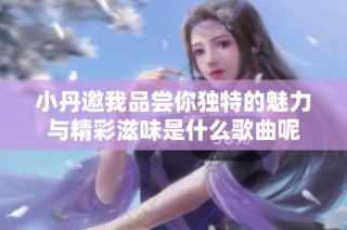 小丹邀我品尝你独特的魅力与精彩滋味是什么歌曲呢