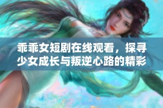 乖乖女短剧在线观看，探寻少女成长与叛逆心路的精彩故事