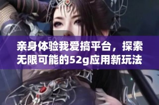 亲身体验我爱搞平台，探索无限可能的52g应用新玩法