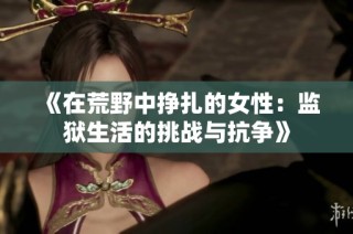 《在荒野中挣扎的女性：监狱生活的挑战与抗争》