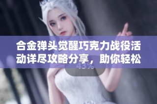合金弹头觉醒巧克力战役活动详尽攻略分享，助你轻松通关