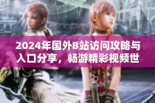 2024年国外B站访问攻略与入口分享，畅游精彩视频世界