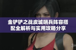 金铲铲之战皮城哨兵阵容搭配全解析与实用攻略分享