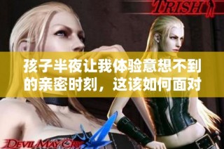 孩子半夜让我体验意想不到的亲密时刻，这该如何面对和处理呢