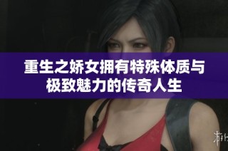 重生之娇女拥有特殊体质与极致魅力的传奇人生