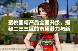蜜桃国精产品全面升级，揭秘二三三区的市场潜力与新动态