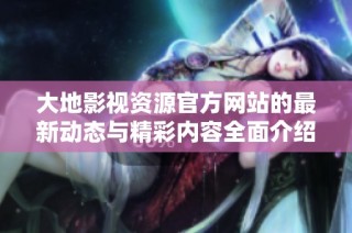 大地影视资源官方网站的最新动态与精彩内容全面介绍