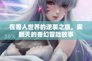 在兽人世界的逆袭之旅，爽翻天的奇幻冒险故事