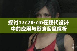 探讨17c20·cm在现代设计中的应用与影响深度解析
