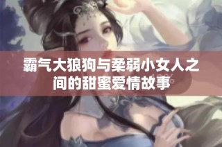 霸气大狼狗与柔弱小女人之间的甜蜜爱情故事