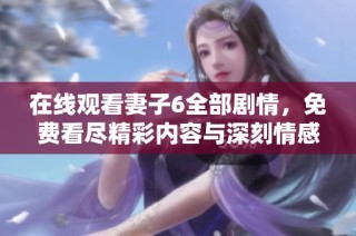 在线观看妻子6全部剧情，免费看尽精彩内容与深刻情感纠葛