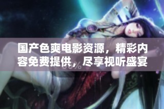 国产色爽电影资源，精彩内容免费提供，尽享视听盛宴