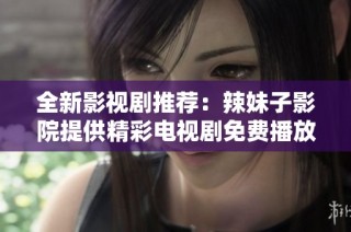 全新影视剧推荐：辣妹子影院提供精彩电视剧免费播放视频服务