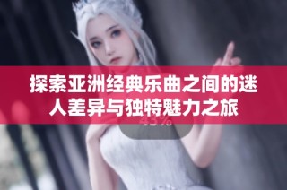 探索亚洲经典乐曲之间的迷人差异与独特魅力之旅