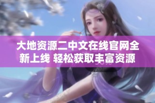 大地资源二中文在线官网全新上线 轻松获取丰富资源和信息
