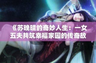 《苏晚晴的奇妙人生：一女五夫共筑幸福家园的传奇故事》