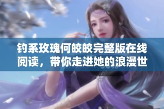 钓系玫瑰何皎皎完整版在线阅读，带你走进她的浪漫世界