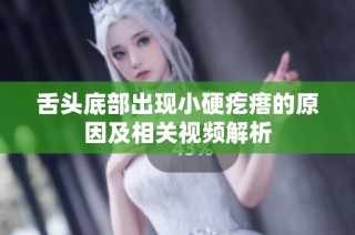 舌头底部出现小硬疙瘩的原因及相关视频解析