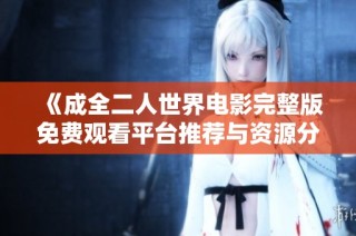 《成全二人世界电影完整版免费观看平台推荐与资源分享》