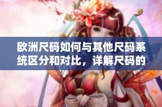 欧洲尺码如何与其他尺码系统区分和对比，详解尺码的具体差异