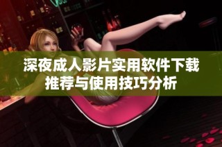 深夜成人影片实用软件下载推荐与使用技巧分析