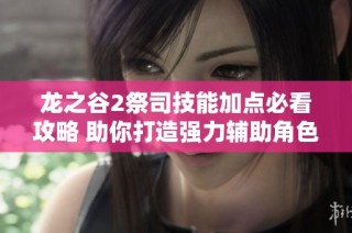 龙之谷2祭司技能加点必看攻略 助你打造强力辅助角色秘笈