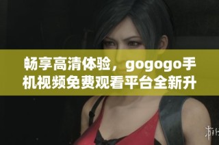 畅享高清体验，gogogo手机视频免费观看平台全新升级上线
