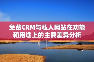 免费CRM与私人网站在功能和用途上的主要差异分析