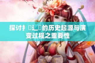 探讨扌喿辶畐的历史起源与演变过程之重要性