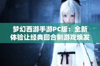 梦幻西游手游PC版：全新体验让经典回合制游戏焕发生机