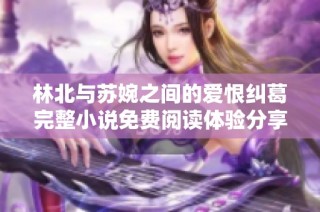 林北与苏婉之间的爱恨纠葛完整小说免费阅读体验分享