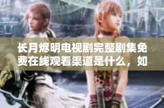 长月烬明电视剧完整剧集免费在线观看渠道是什么，如何在线收看呢