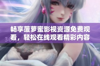 畅享菠萝蜜影视资源免费观看，轻松在线观看精彩内容
