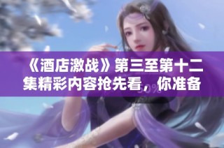 《酒店激战》第三至第十二集精彩内容抢先看，你准备好一起围观了吗