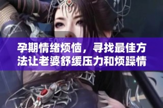 孕期情绪烦恼，寻找最佳方法让老婆舒缓压力和烦躁情绪