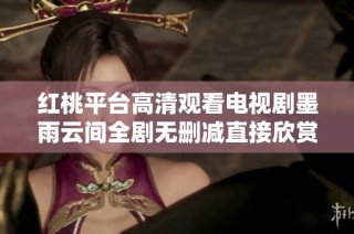红桃平台高清观看电视剧墨雨云间全剧无删减直接欣赏更畅快