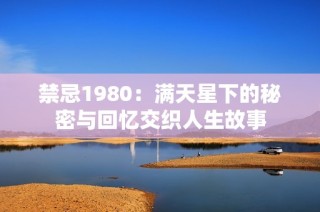 禁忌1980：满天星下的秘密与回忆交织人生故事