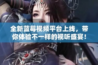 全新蓝莓视频平台上线，带你体验不一样的视听盛宴！
