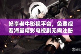 畅享老牛影视平台，免费观看海量精彩电视剧无需注册