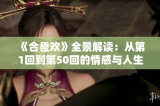 《合卺欢》全景解读：从第1回到第50回的情感与人生探讨