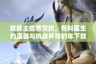 双男主情感交织，骨科医生的温馨与挑战并存的年下故事