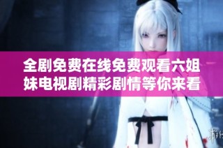 全剧免费在线免费观看六姐妹电视剧精彩剧情等你来看