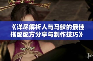 《详尽解析人与马鲛的最佳搭配配方分享与制作技巧》
