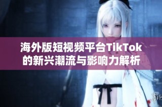 海外版短视频平台TikTok的新兴潮流与影响力解析