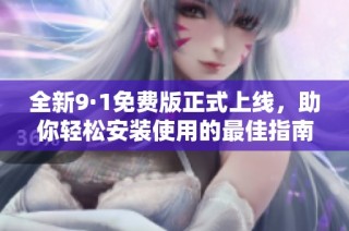 全新9·1免费版正式上线，助你轻松安装使用的最佳指南